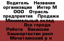 Водитель › Название организации ­ Интер-М, ООО › Отрасль предприятия ­ Продажи › Минимальный оклад ­ 50 000 - Все города Работа » Вакансии   . Башкортостан респ.,Мечетлинский р-н